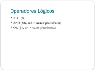 Operadores Lógicos NOT (!) AND (&&, and-> menor precedência) OR (||, or-> maior precedência) 