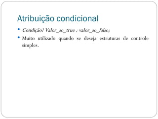 Atribuição condicional Condição? Valor_se_true : valor_se_false; Muito utilizado quando se deseja estruturas de controle simples. 