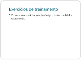 Exercícios de treinamento Procurar os exercícios para JavaScript e tentar resolvê-los usando PHP. 