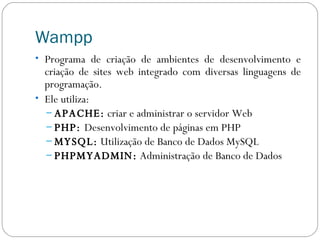 Wampp Programa de criação de ambientes de desenvolvimento e criação de sites web integrado com diversas linguagens de programação. Ele utiliza: APACHE:  criar e administrar o servidor Web PHP:  Desenvolvimento de páginas em PHP MYSQL:  Utilização de Banco de Dados MySQL PHPMYADMIN:  Administração de Banco de Dados 