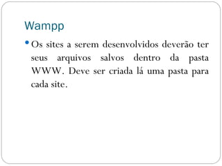 Wampp Os sites a serem desenvolvidos deverão ter seus arquivos salvos dentro da pasta WWW. Deve ser criada lá uma pasta para cada site. 