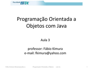 Programação Orientada a Objetos com Java Aula 3 professor: Fábio Kimura e-mail: fkimura@yahoo.com 