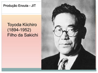 Produção Enxuta - JIT




  Toyoda Kiichiro
  (1894-1952)
  Filho da Sakichi
 