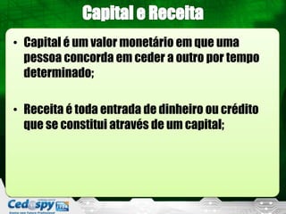 • Capital é um valor monetário em que uma
  pessoa concorda em ceder a outro por tempo
  determinado;

• Receita é toda entrada de dinheiro ou crédito
  que se constitui através de um capital;
 