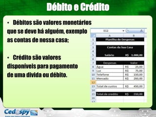 • Débitos são valores monetários
que se deve há alguém, exemplo
as contas de nossa casa;

• Crédito são valores
disponíveis para pagamento
de uma divida ou débito.
 