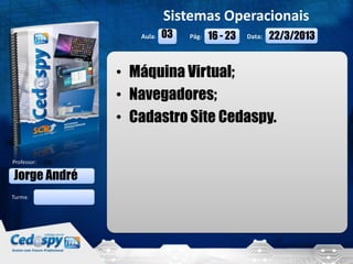 Sistemas Operacionais
                  Aula:   03   Pág:   16 - 23   Data:   22/3/2013


               • Máquina Virtual;
               • Navegadores;
               • Cadastro Site Cedaspy.

Professor:

Jorge André
Turma:




   22/3/2013                                                        1
 