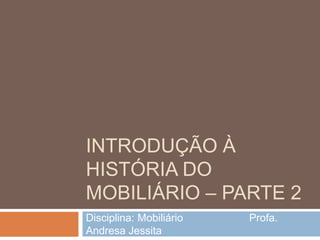INTRODUÇÃO À
HISTÓRIA DO
MOBILIÁRIO – PARTE 2
Disciplina: Mobiliário   Profa.
Andresa Jessita
 