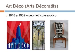 Art Déco (Arts Décoratifs)
   1918 a 1939 – geométrico e exótico
 