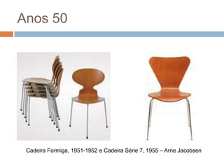Anos 50




 Cadeira Formiga, 1951-1952 e Cadeira Série 7, 1955 – Arne Jacobsen
 