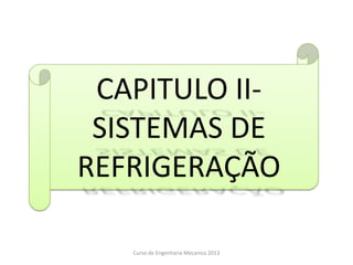 Curso de Engenharia Mecanica 2013
CAPITULO II-
SISTEMAS DE
REFRIGERAÇÃO
 