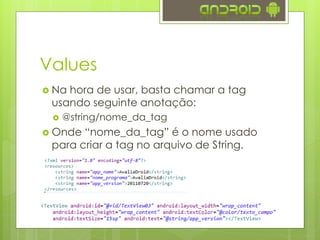 Values
 Na hora de usar, basta chamar a tag
usando seguinte anotação:
 @string/nome_da_tag
 Onde “nome_da_tag” é o nome usado
para criar a tag no arquivo de String.
 