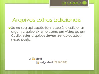 Arquivos extras adicionais
 Se na sua aplicação for necessário adicionar
algum arquivo externo como um vídeo ou um
áudio, estes arquivos devem ser colocados
nessa pasta.
 