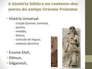 • História Universal:
• criação (Cosmos, homem),
• paraíso,
• rebelião,
• Dilúvio,
• confusão de línguas,
• contexto abramico
• Enuma-Elish,
• Dilmun,
• Gilgamesh,
 