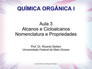 (c) 2013 Prof. Dr. Ricardo Stefani.
QUÍMICA ORGÂNICA I
Aula 3
Alcanos e Cicloalcanos
Nomenclatura e Propriedades
Prof. Dr. Ricardo Stefani
Universidade Federal de Mato Grosso
 