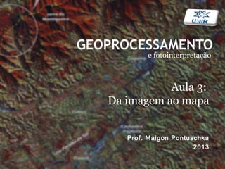 GEOPROCESSAMENTO
e fotointerpretação
Prof. Maigon Pontuschka
2013
Aula 3:
Da imagem ao mapa
 