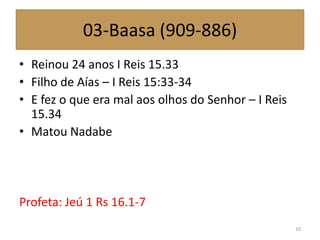 03-Baasa (909-886)
• Reinou 24 anos I Reis 15.33
• Filho de Aías – I Reis 15:33-34
• E fez o que era mal aos olhos do Senhor – I Reis
15.34
• Matou Nadabe
Profeta: Jeú 1 Rs 16.1-7
10
 
