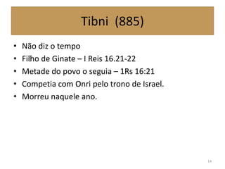 Tibni (885)
• Não diz o tempo
• Filho de Ginate – I Reis 16.21-22
• Metade do povo o seguia – 1Rs 16:21
• Competia com Onri pelo trono de Israel.
• Morreu naquele ano.
14
 