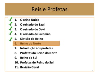 Reis e Profetas
1. O reino Unido
2. O reinado do Saul
3. O reinado de Davi
4. O reinado de Salomão
5. Divisão do Reino
6. Reino do Norte
7. Introdução aos profetas
8. Profetas do Reino do Norte
9. Reino do Sul
10. Profetas do Reino do Sul
11. Revisão Geral
3
 