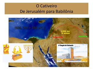 O Cativeiro
De Jerusalém para Babilônia
(606, 597 e 586 a.C.)
 