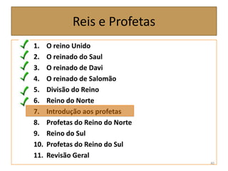 Reis e Profetas
1. O reino Unido
2. O reinado do Saul
3. O reinado de Davi
4. O reinado de Salomão
5. Divisão do Reino
6. Reino do Norte
7. Introdução aos profetas
8. Profetas do Reino do Norte
9. Reino do Sul
10. Profetas do Reino do Sul
11. Revisão Geral
40
 