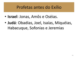 Profetas antes do Exílio
• Israel: Jonas, Amôs e Oséias.
• Judá: Obadias, Joel, Isaías, Miquéias,
Habacuque, Sofonias e Jeremias
44
 