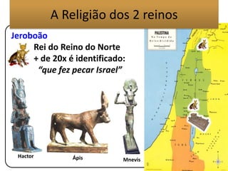 Jeroboão
Rei do Reino do Norte
+ de 20x é identificado:
“que fez pecar Israel”
Hactor Ápis Mnevis
A Religião dos 2 reinos
 