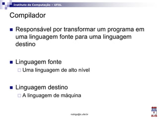 Instituto de Computação – UFAL
Compilador
 Responsável por transformar um programa em
uma linguagem fonte para uma lingua...