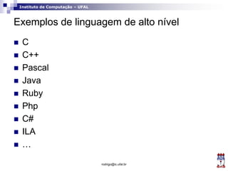 Instituto de Computação – UFAL
Exemplos de linguagem de alto nível
 C
 C++
 Pascal
 Java
 Ruby
 Php
 C#
 ILA
 …
r...