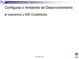 Instituto de Computação – UFAL
Configurar o Ambiente de Desenvolvimento
 Usaremos o IDE Codeblocks
rodrigo@ic.ufal.br
 