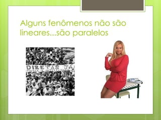 Alguns fenômenos não são
lineares...são paralelos
 