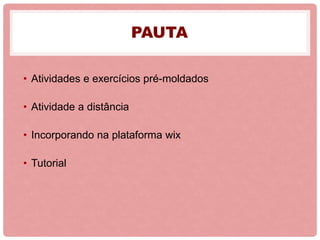 PAUTA
• Atividades e exercícios pré-moldados
• Atividade a distância
• Incorporando na plataforma wix
• Tutorial
 