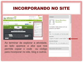 INCORPORANDO NO SITE
Ao terminar de explorar a atividade,
ao lado aparece a aba que nos
permite copiar o code ou código
para incorporar no site, blog e outros.
 