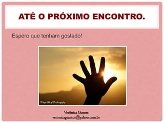 ATÉ O PRÓXIMO ENCONTRO.
Espero que tenham gostado!
Verônica Gomes
veronicagsantos@yahoo.com.br
 