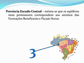 Província Escudo Central – estima-se que os aqüíferos
mais promissores correspondem aos arenitos das
Formações Beneficente e Pacaás Novos.

3

 