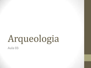 Arqueologia
Aula 03

 
