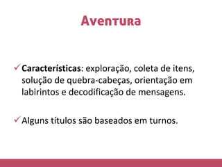 Aventura
Características: exploração, coleta de itens,
solução de quebra-cabeças, orientação em
labirintos e decodificação de mensagens.
Alguns títulos são baseados em turnos.
 