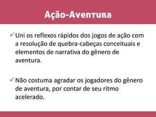 Ação-Aventura
Uni os reflexos rápidos dos jogos de ação com
a resolução de quebra-cabeças conceituais e
elementos de narrativa do gênero de
aventura.
Não costuma agradar os jogadores do gênero
de aventura, por contar de seu ritmo
acelerado.
 