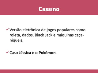 Cassino
Versão eletrônica de jogos populares como
roleta, dados, Black Jack e máquinas caça-
níqueis.
Caso Jéssica e o Pokémon.
 