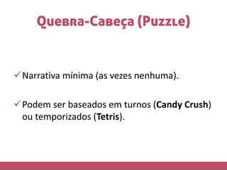 Quebra-Cabeça (Puzzle)
Narrativa mínima (as vezes nenhuma).
Podem ser baseados em turnos (Candy Crush)
ou temporizados (Tetris).
 