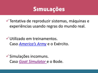 Simulações
Tentativa de reproduzir sistemas, máquinas e
experiências usando regras do mundo real.
Utilizado em treinamentos.
Caso America’s Army e o Exército.
Simulações incomuns.
Caso Goat Simulator e o Bode.
 