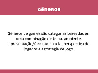 gêneros
Gêneros de games são categorias baseadas em
uma combinação de tema, ambiente,
apresentação/formato na tela, perspectiva do
jogador e estratégia de jogo.
 