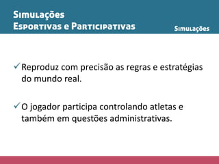 Simulações
Esportivas e Participativas
Reproduz com precisão as regras e estratégias
do mundo real.
O jogador participa controlando atletas e
também em questões administrativas.
Simulações
 