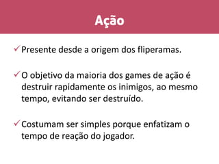 Ação
Presente desde a origem dos fliperamas.
O objetivo da maioria dos games de ação é
destruir rapidamente os inimigos, ao mesmo
tempo, evitando ser destruído.
Costumam ser simples porque enfatizam o
tempo de reação do jogador.
 