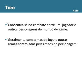Tiro
Concentra-se no combate entre um jogador e
outros personagens do mundo do game.
Geralmente com armas de fogo e outras
armas controladas pelas mãos do personagem
Ação
 