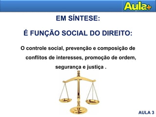 EM SÍNTESE:
O controle social, prevenção e composição de
conflitos de interesses, promoção de ordem,
segurança e justiça .
É FUNÇÃO SOCIAL DO DIREITO:
AULA 3
 