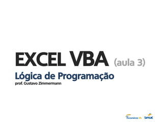 EXCEL VBA (aula 3)
Lógica de Programação
prof. Gustavo Zimmermann
 