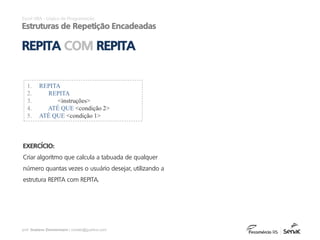 prof. Gustavo Zimmermann | contato@gust4vo.com
Excel VBA - Lógica de Programação
Estruturas de Repetição Encadeadas
1. REPITA
2. REPITA
3. <instruções>
4. ATÉ QUE <condição 2>
5. ATÉ QUE <condição 1>
REPITA COM REPITA
EXERCÍCIO:
Criar algoritmo que calcula a tabuada de qualquer
número quantas vezes o usuário desejar, utilizando a
estrutura REPITA com REPITA.
 