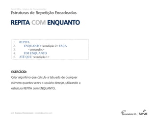 prof. Gustavo Zimmermann | contato@gust4vo.com
Excel VBA - Lógica de Programação
Estruturas de Repetição Encadeadas
1. REPITA
2. ENQUANTO <condição 2> FAÇA
3. <comandos>
4. FIM ENQUANTO
5. ATÉ QUE <condição 1>
REPITA COM ENQUANTO
EXERCÍCIO:
Criar algoritmo que calcula a tabuada de qualquer
número quantas vezes o usuário desejar, utilizando a
estrutura REPITA com ENQUANTO..
 