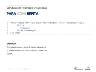 prof. Gustavo Zimmermann | contato@gust4vo.com
Excel VBA - Lógica de Programação
Estruturas de Repetição Encadeadas
PARA COM REPITA
EXERCÍCIO:
Criar algoritmo que calcula 3 vezes a tabuada de
qualquer número, utilizando a estrutura PARA com
REPITA..
1. PARA <variável> DE <valor inicial> ATÉ <valor final> PASSO <incremento> FAÇA
2. REPITA
3. <comandos>
4. ATÉ QUE <condição>
5. FIM PARA
 