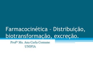 Farmacocinética – Distribuição,
biotransformação, excreção.
Profª Ms. Ana Carla Comune
UNIFIA
 